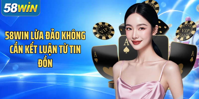 58WIN lừa đảo không cần kết luận từ tin đồn