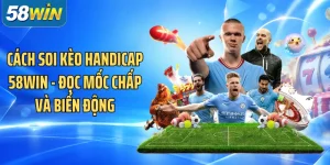 Cách Soi Kèo Handicap 58WIN - Đọc Mốc Chấp Và Biến Động