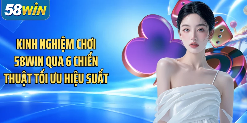 Kinh Nghiệm Chơi 58WIN Qua 6 Chiến Thuật Tối Ưu Hiệu Suất